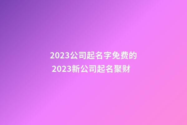 2023公司起名字免费的 2023新公司起名聚财-第1张-公司起名-玄机派
